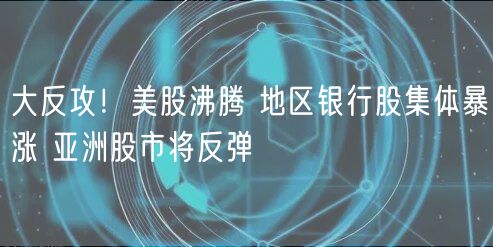 大反攻！美股沸腾 地区银行股集体暴涨 亚洲股市将反弹-第1张图片-欧意下载