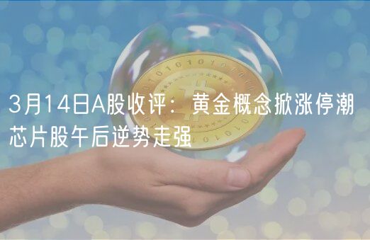 3月14日A股收评：黄金概念掀涨停潮 芯片股午后逆势走强-第1张图片-欧意下载