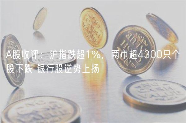 A股收评:沪指跌超1%,两市超4300只个股下跌 银行股逆势上扬-第1张图片-欧意下载 A股收评:沪指跌超1%,两市超4300只个股下跌 银行股逆势上扬-第1张图片-欧意下载