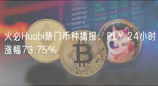 火必Huobi热门币种播报：PLY 24小时涨幅73.75%-第1张图片-欧意下载