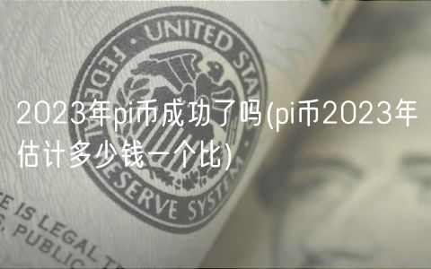 2023年pi币成功了吗(pi币2023年估计多少钱一个比)-第1张图片-欧意下载