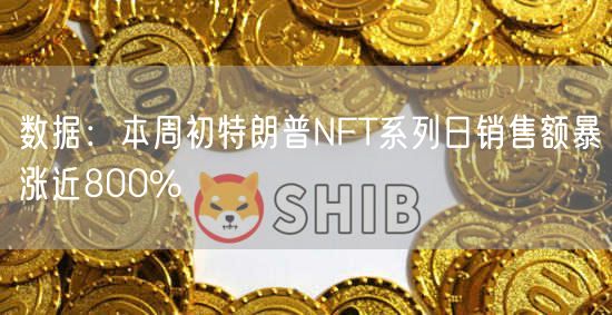 数据：本周初特朗普NFT系列日销售额暴涨近800%-第1张图片-欧意下载