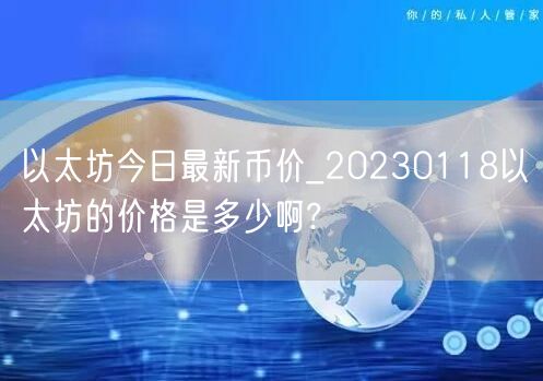 以太坊今日最新币价_20230118以太坊的价格是多少啊?-第1张图片-欧意下载