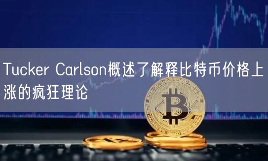 Tucker Carlson概述了解释比特币价格上涨的疯狂理论-第1张图片-欧意下载