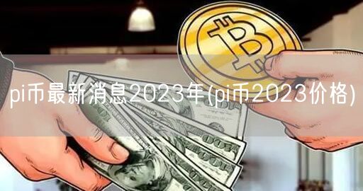 pi币最新消息2023年(pi币2023价格)-第1张图片-欧意下载