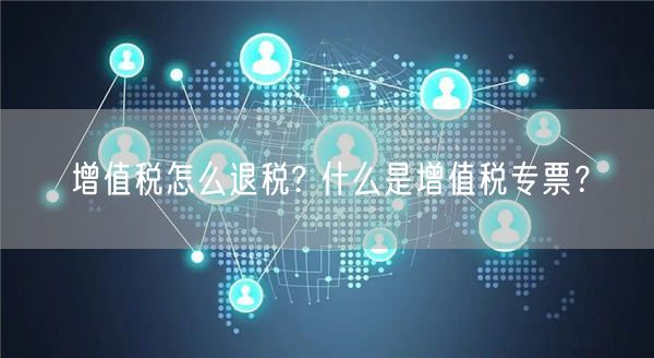 增值税怎么退税? 什么是增值税专票？-第1张图片-欧意下载