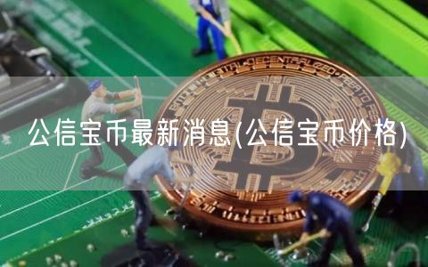 公信宝币最新消息(公信宝币价格)-第1张图片-欧意下载 公信宝币最新消息(公信宝币价格)-第1张图片-欧意下载