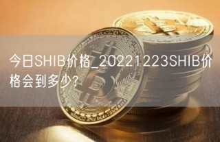 今日SHIB价格_20221223SHIB价格会到多少?