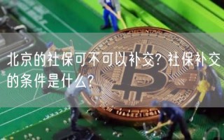 北京的社保可不可以补交? 社保补交的条件是什么?
