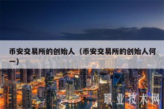 币安交易平台的创始人（币安交易平台的创始人何一