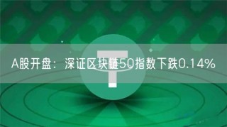 A股开盘：深证区块链50指数下跌0.14%