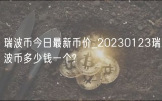 瑞波币今日最新币价_20230123瑞波币多少钱一个?