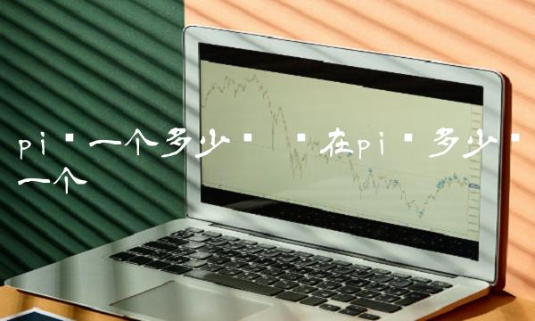 pi币一个多少钱 现在pi币多少钱一个-第1张图片-欧意下载 pi币一个多少钱 现在pi币多少钱一个-第1张图片-欧意下载