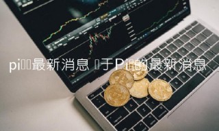pi币现最新消息 关于Pi币的最新消息