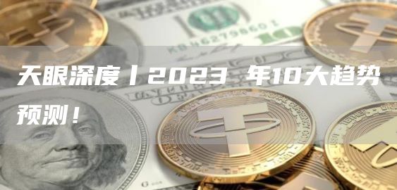 天眼深度丨2023 年10大趋势预测!-第1张图片-欧意下载 天眼深度丨2023 年10大趋势预测!-第1张图片-欧意下载