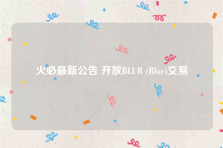 火必最新公告 开放BLUR (Blur)交易-第1张图片-欧意易易下载