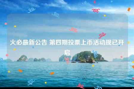 火必最新公告 第四期投票上币活动现已开启-第1张图片-欧意易易下载
