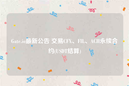 Gate.io最新公告 交易CFX、FIL、ACH永续合约(USDT结算)-第1张图片-欧意易易下载