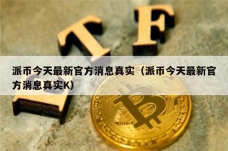 派币今天最新官方消息真实（派币今天最新官方消息真实K）