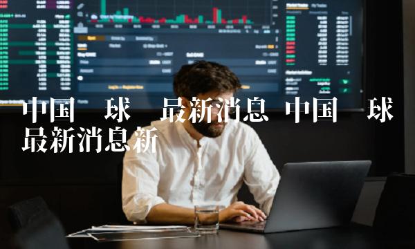 中国环球币最新消息新闻-第1张图片-欧意易易下载