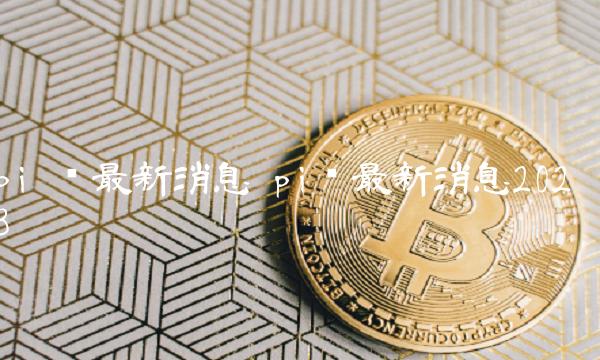 pi币最新消息2023-第1张图片-欧意易易下载