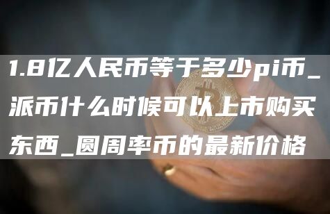 1.8亿人民币等于多少pi币_派币什么时候可以上市购买东西_圆周率币的最新价格