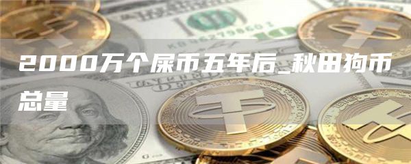 2000万个屎币五年后_秋田狗币总量