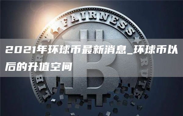 2021年环球币最新消息_环球币以后的升值空间