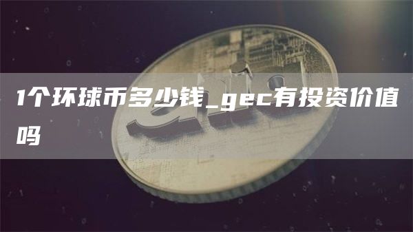 1个环球币多少钱_gec有投资价值吗
