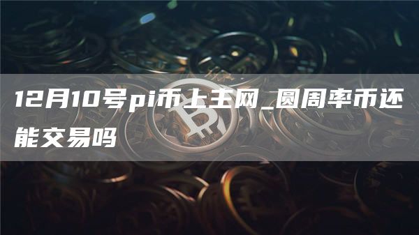 12月10号pi币上主网_圆周率币还能交易吗