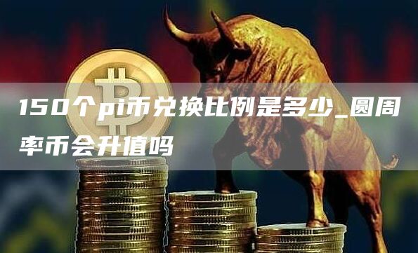 150个pi币兑换比例是多少_圆周率币会升值吗