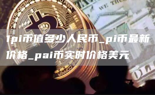 1pi币值多少人民币_pi币最新价格_pai币实时价格美元