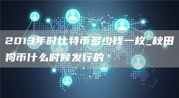 2013年时比特币多少钱一枚_秋田狗币什么时候发行的
