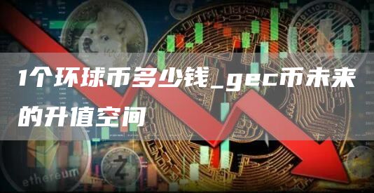 1个环球币多少钱_gec币未来的升值空间