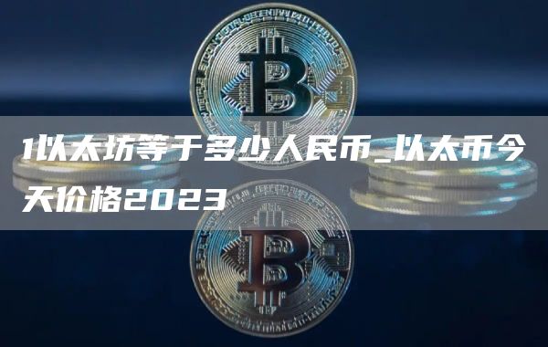 1以太坊等于多少人民币_以太币今天价格2023