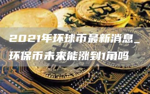 2021年环球币最新消息_环保币未来能涨到1角吗