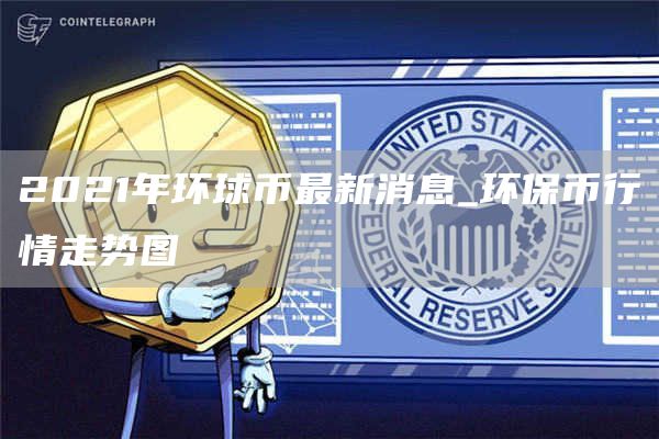 2021年环球币最新消息_环保币行情走势图