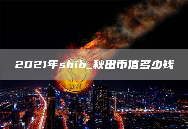 2021年shib_秋田币值多少钱