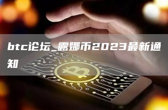 btc论坛_露娜币2023最新通知