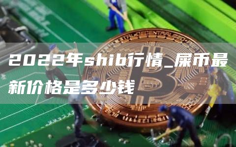 2022年shib行情_屎币最新价格是多少钱