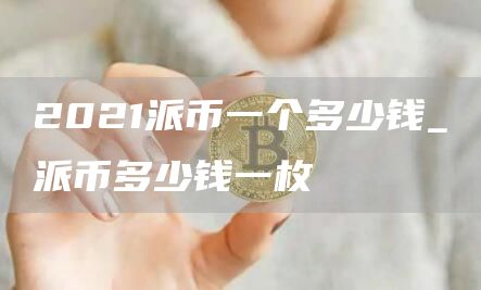 2021派币一个多少钱_派币多少钱一枚