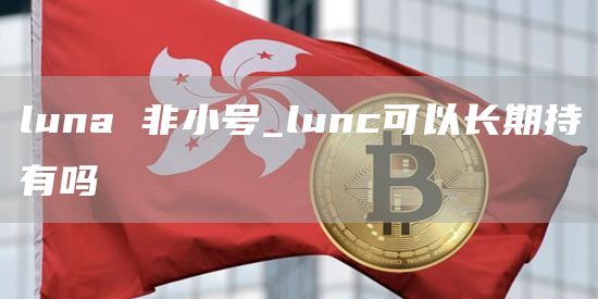 luna 非小号_lunc可以长期持有吗