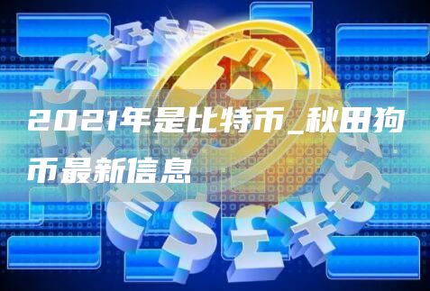 2021年是比特币_秋田狗币最新信息