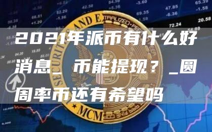 2021年派币有什么好消息_π币能提现？_圆周率币还有希望吗