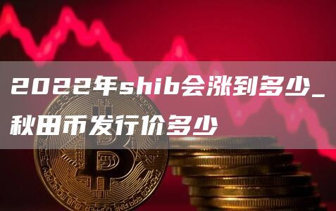 2022年shib会涨到多少_秋田币发行价多少