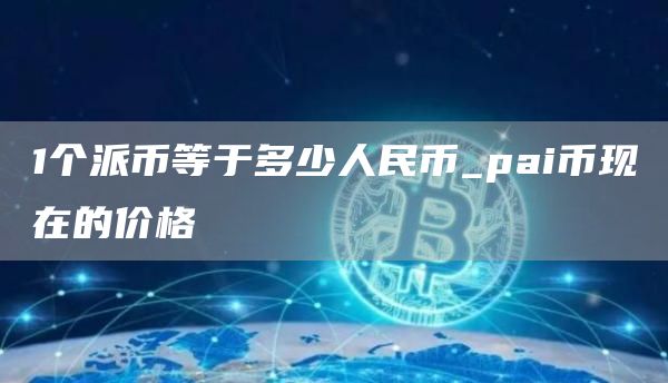 1个派币等于多少人民币_pai币现在的价格