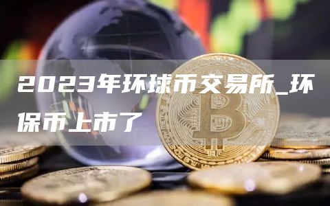2023年环球币交易所_环保币上市了