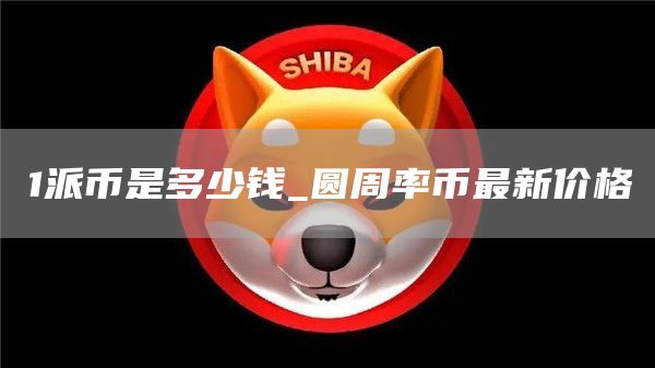 1派币是多少钱_圆周率币最新价格