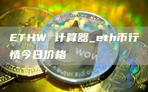 ETHW 计算器_eth币行情今日价格