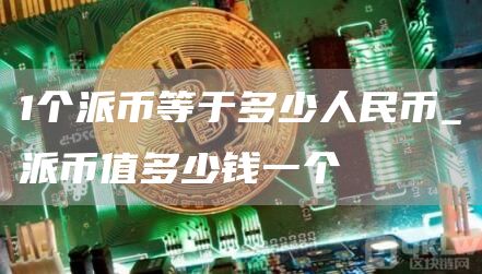 1个派币等于多少人民币_派币值多少钱一个